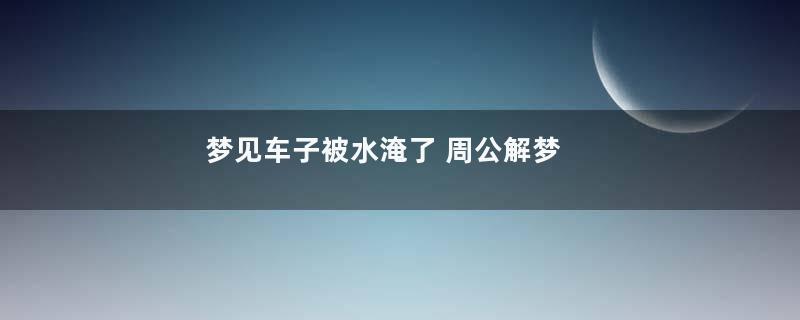 梦到车子被水淹了 周公解梦